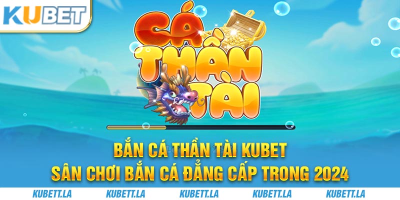 Bắn cá Thần Tài Kubet - Sân Chơi Bắn Cá Đẳng Cấp Trong 2024