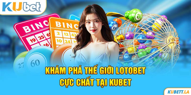 Khám Phá Thế Giới Lotobet Cực Chất Tại Kubet