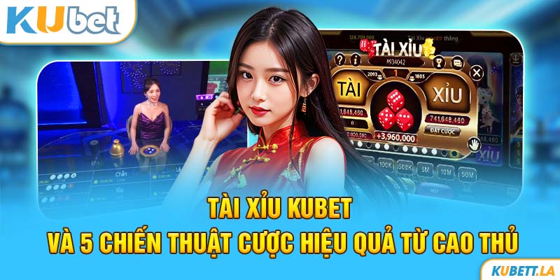 Tài Xỉu Kubet Và 5 Chiến Thuật Cược Hiệu Quả Từ Cao Thủ