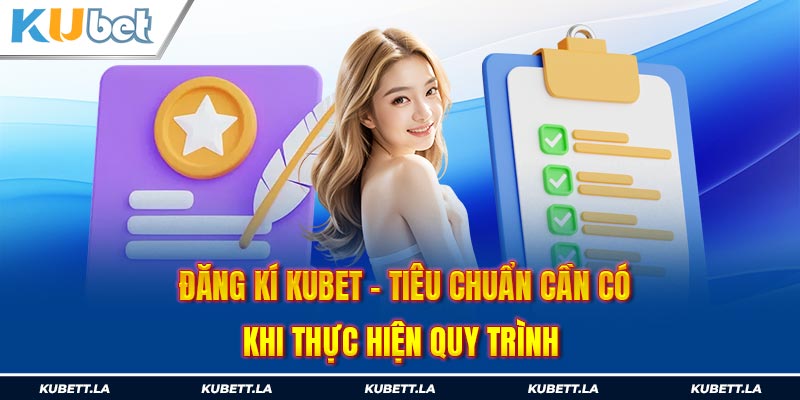 Đăng ký Kubet - Tiêu chuẩn cần có khi thực hiện quy trình