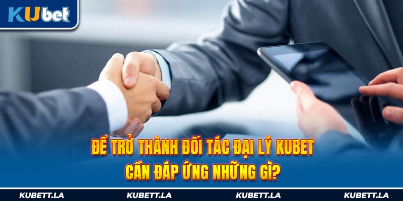 Để trở thành đối tác đại lý Kubet cần đáp ứng những gì?