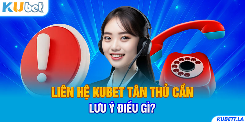 Liên hệ Kubet tân thủ cần lưu ý điều gì?