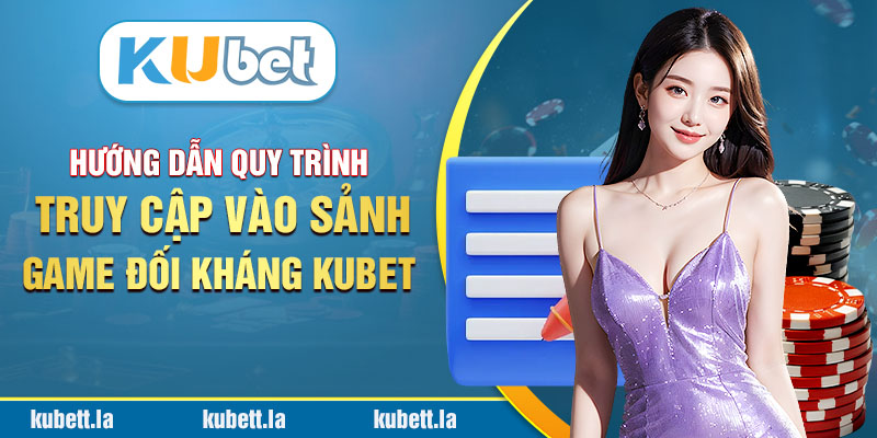 Hướng dẫn quy trình truy cập vào sảnh game đối kháng Kubet