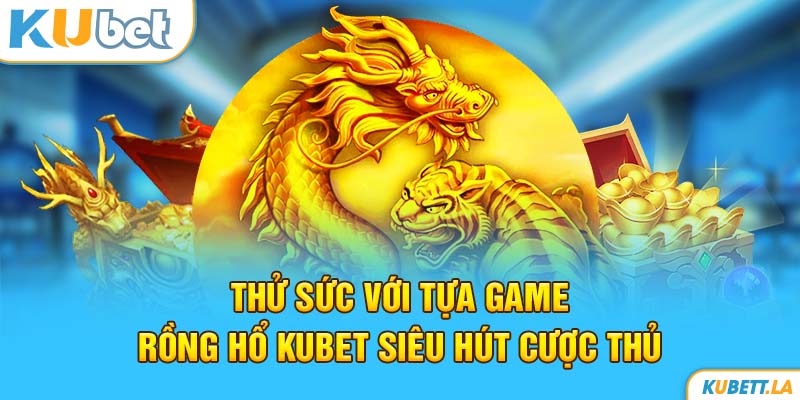 Thử Sức Với Tựa Game Rồng hổ Kubet Siêu Hút Cược Thủ