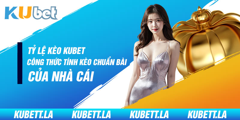 Tỷ Lệ Kèo Kubet - Công Thức Tính Kèo Chuẩn Bài Của Nhà Cái