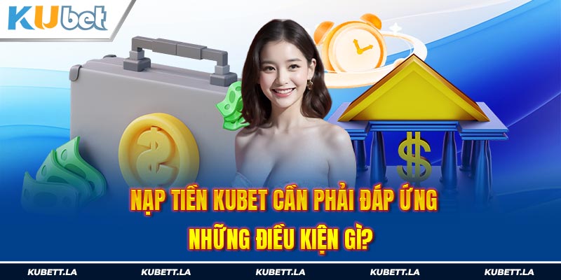 Nạp tiền Kubet cần phải đáp ứng những điều kiện gì?