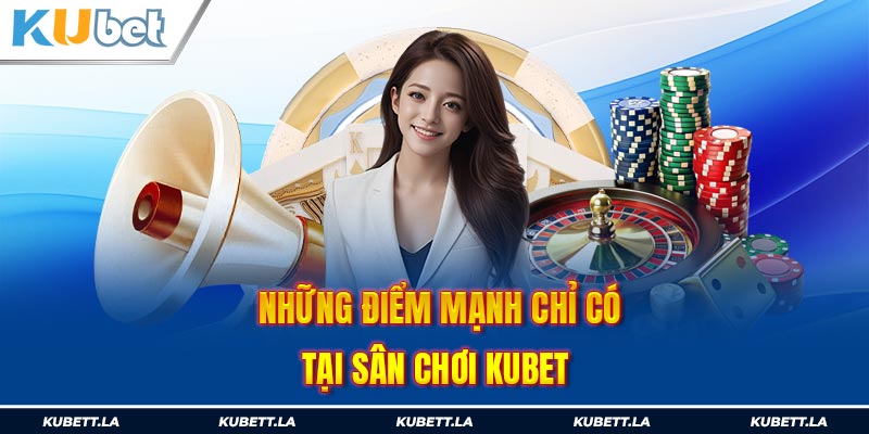 Những điểm mạnh chỉ có tại sân chơi Kubet