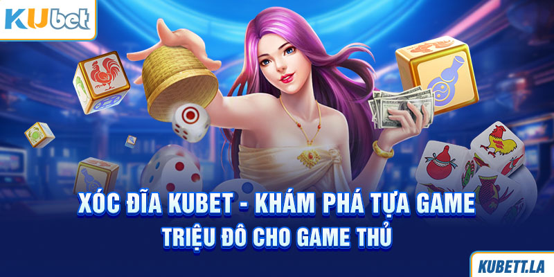 Xóc đĩa Kubet - Khám Phá Tựa Game Triệu Đô Cho Game Thủ